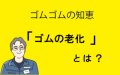 【ゴムゴムの知恵】まるで生きている！？　ゴムの劣化を抑えて「ゴムの寿命」を延ばす方法とは！